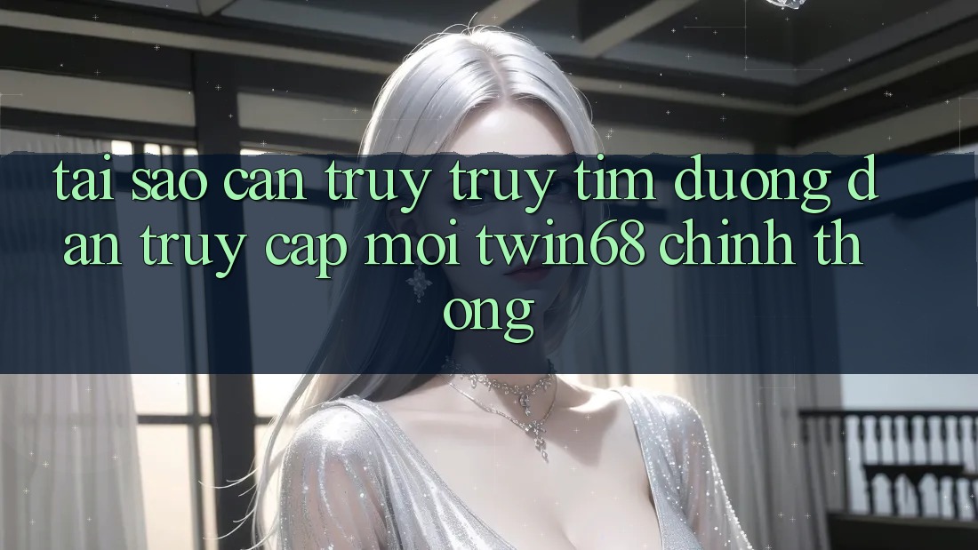 Tại Sao Cần Truy truy tìm “Đường dẫn Truy Cập Mới twin68” Chính Thống?