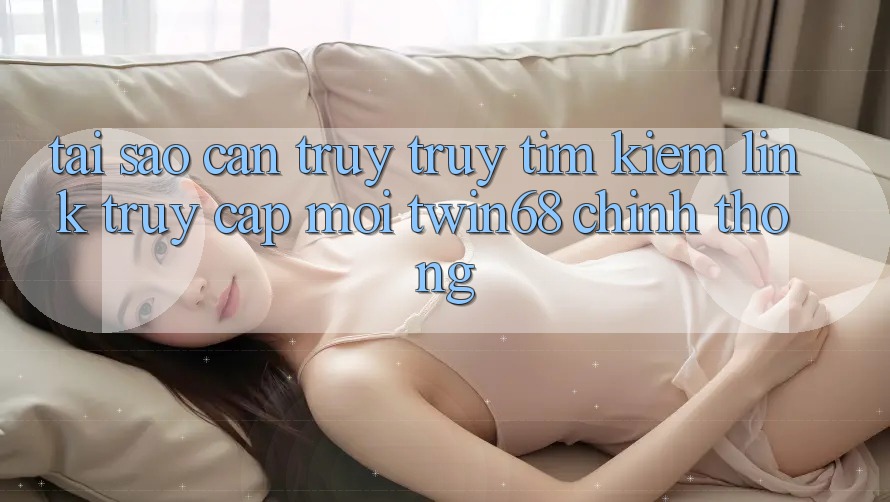 Tại Sao Cần Truy truy tìm Kiếm “Link Truy Cập Mới twin68” Chính Thống? Tại Sao Cần Truy truy tìm Kiếm “Link Truy Cập Mới twin68” Chính Thống?