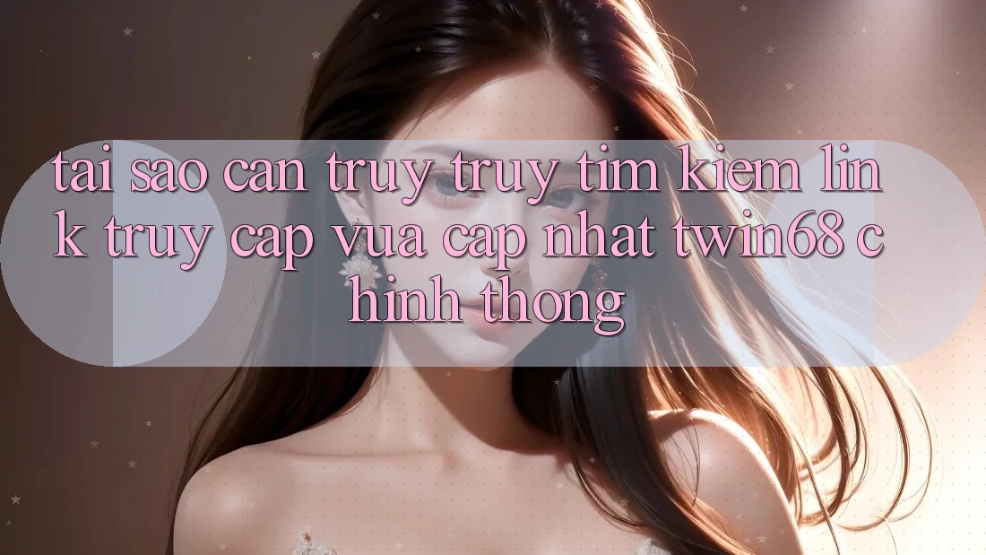 Tại Sao Cần Truy truy tìm Kiếm “Link Truy Cập Vừa cập nhật twin68” Chính Thống? Tại Sao Cần Truy truy tìm Kiếm “Link Truy Cập Vừa cập nhật twin68” Chính Thống?