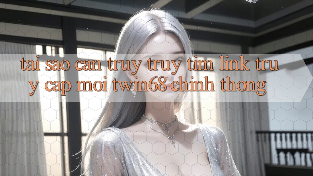 Tại Sao Cần Truy truy tìm “Link Truy Cập Mới twin68” Chính Thống? Tại Sao Cần Truy truy tìm “Link Truy Cập Mới twin68” Chính Thống?