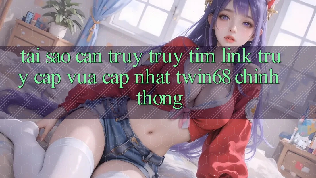 Tại Sao Cần Truy truy tìm “Link Truy Cập Vừa cập nhật twin68” Chính Thống? Tại Sao Cần Truy truy tìm “Link Truy Cập Vừa cập nhật twin68” Chính Thống?