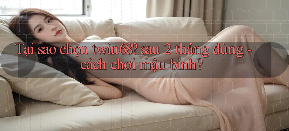 Tại sao chọn twin68 sau 2 tháng dùng   cách chơi mậu binh