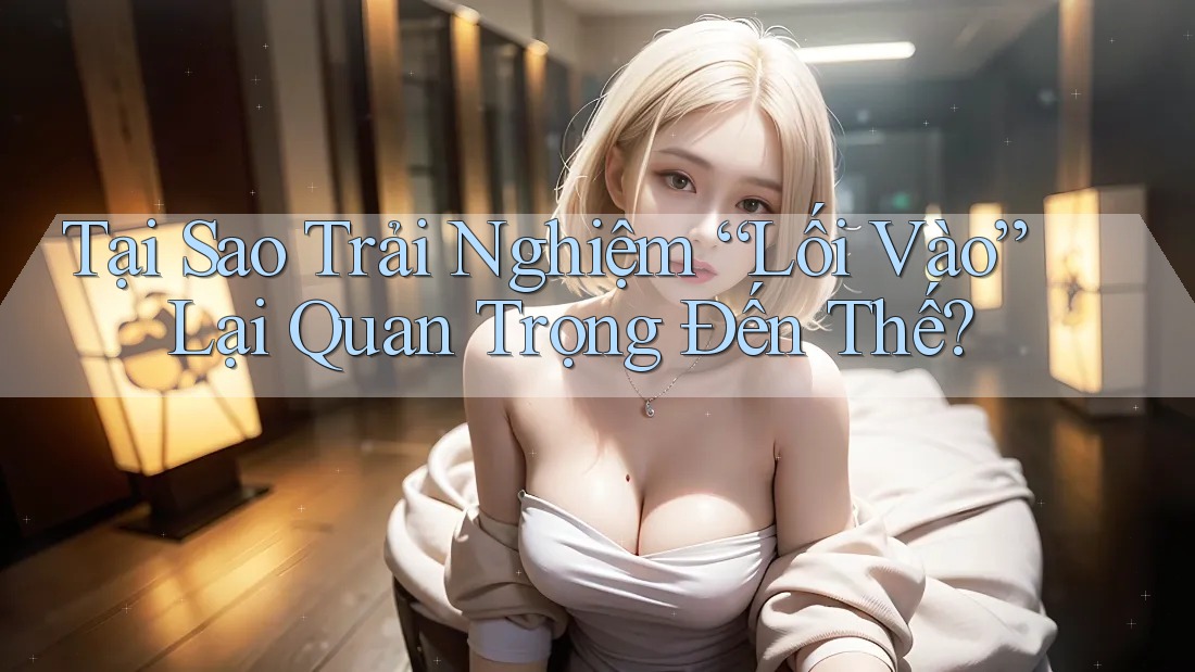 Tại Sao Trải Nghiệm “Lối Vào” Lại Quan Trọng Đến Thế? Tại Sao Trải Nghiệm “Lối Vào” Lại Quan Trọng Đến Thế?