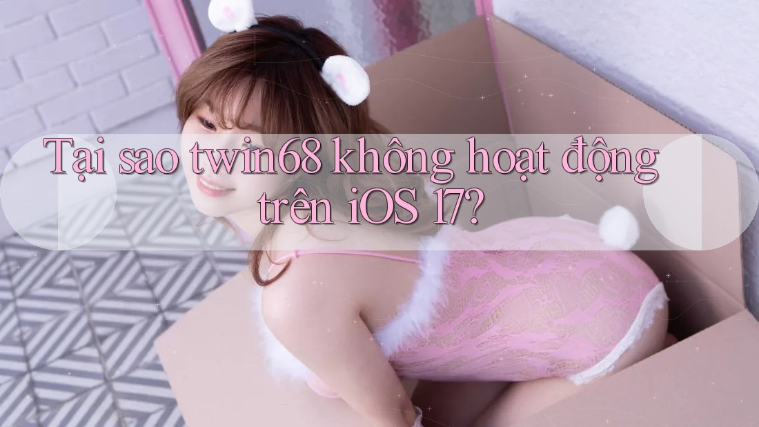 Tại sao twin68 không hoạt động trên iOS 17? Tại sao twin68 không hoạt động trên iOS 17?