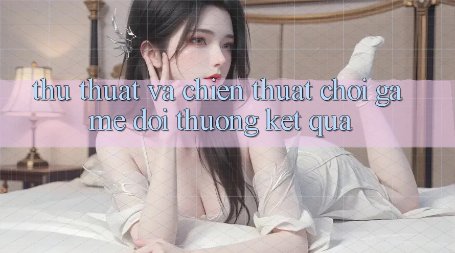 Thủ thuật Và Chiến Thuật Chơi Game Đổi Thưởng Kết quả Thủ thuật Và Chiến Thuật Chơi Game Đổi Thưởng Kết quả