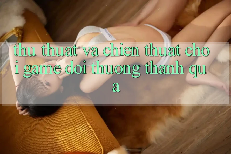 Thủ thuật Và Chiến Thuật Chơi Game Đổi Thưởng Thành quả Thủ thuật Và Chiến Thuật Chơi Game Đổi Thưởng Thành quả