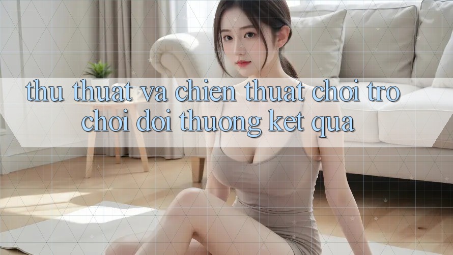 Thủ thuật Và Chiến Thuật Chơi Trò chơi Đổi Thưởng Kết quả Thủ thuật Và Chiến Thuật Chơi Trò chơi Đổi Thưởng Kết quả