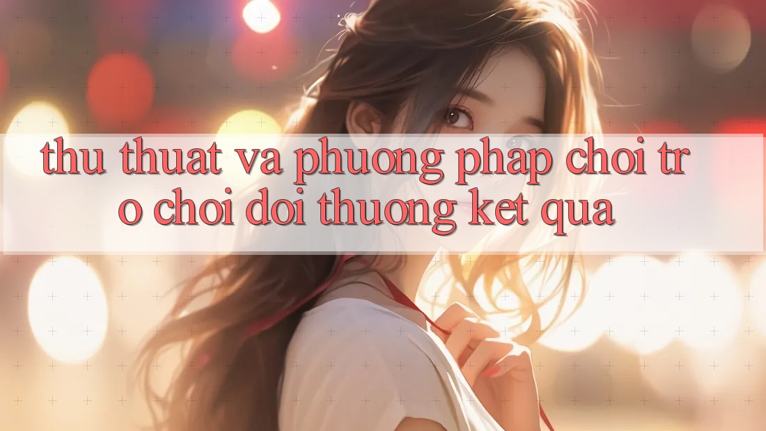 Thủ thuật Và Phương pháp Chơi Trò chơi Đổi Thưởng Kết quả Thủ thuật Và Phương pháp Chơi Trò chơi Đổi Thưởng Kết quả