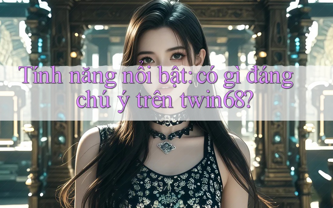 Tính năng nổi bật: có gì đáng chú ý trên twin68? Tính năng nổi bật: có gì đáng chú ý trên twin68?