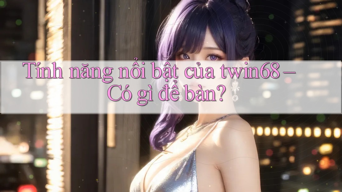 Tính năng nổi bật của twin68 – Có gì để bàn? Tính năng nổi bật của twin68 – Có gì để bàn?