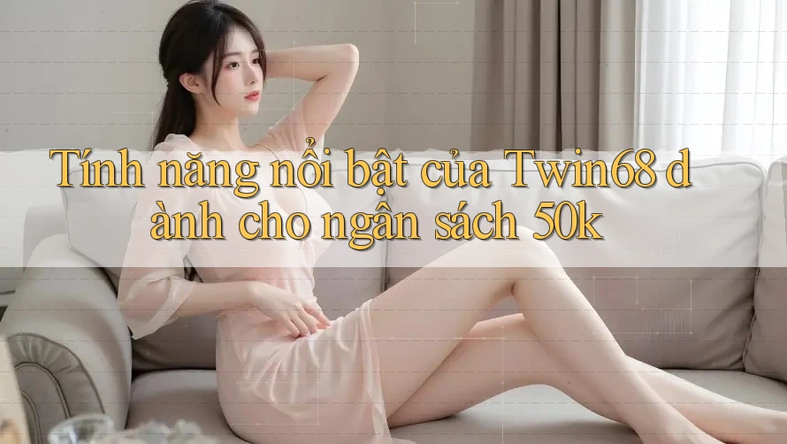 Tính năng nổi bật của Twin68 dành cho ngân sách 50k Tính năng nổi bật của Twin68 dành cho ngân sách 50k