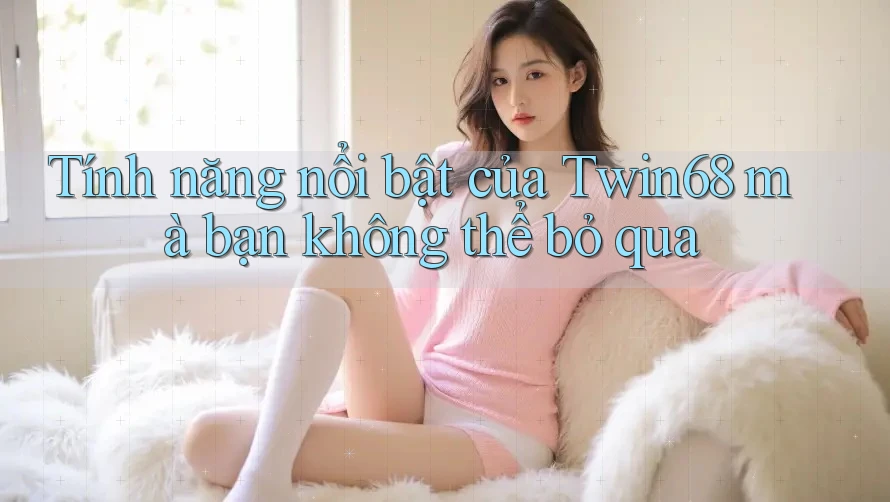 Tính năng nổi bật của Twin68 mà bạn không thể bỏ qua Tính năng nổi bật của Twin68 mà bạn không thể bỏ qua