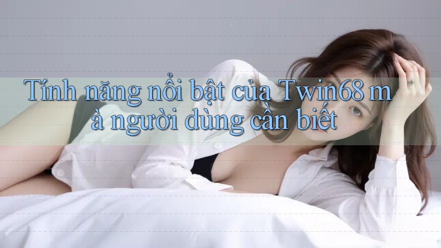 Tính năng nổi bật của Twin68 mà người dùng cần biết Tính năng nổi bật của Twin68 mà người dùng cần biết