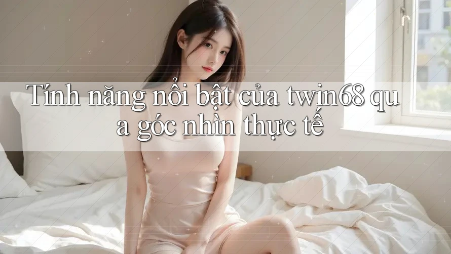 Tính năng nổi bật của twin68 qua góc nhìn thực tế Tính năng nổi bật của twin68 qua góc nhìn thực tế