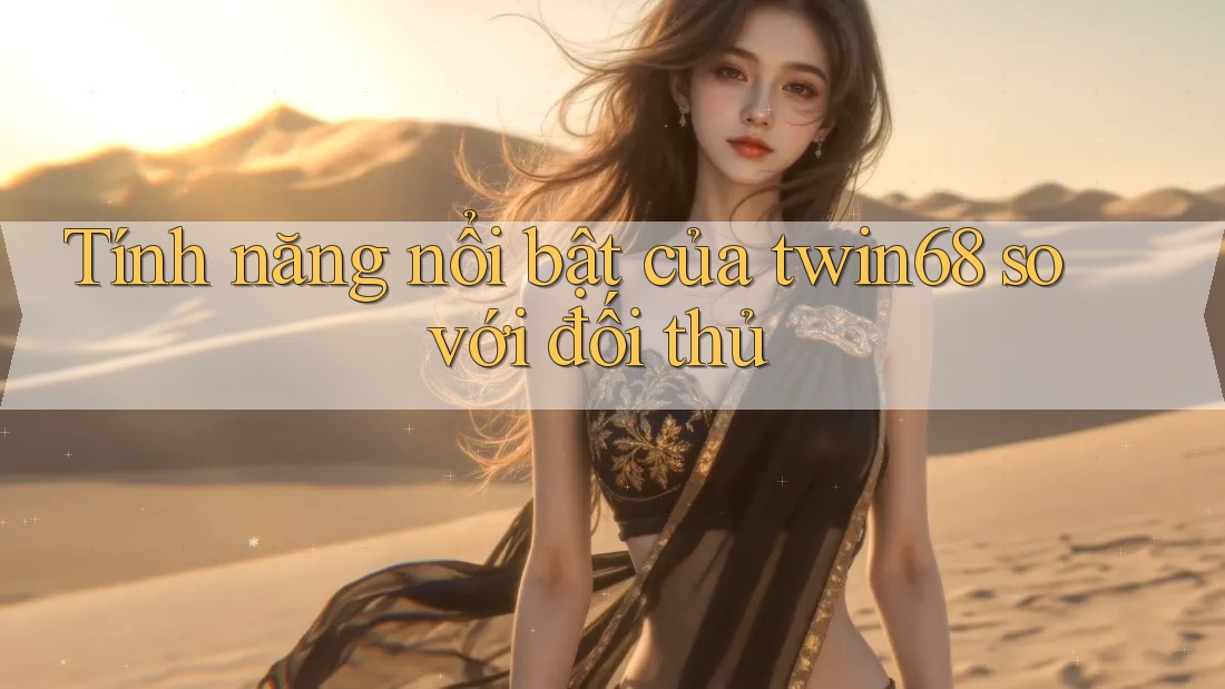 Tính năng nổi bật của twin68 so với đối thủ Tính năng nổi bật của twin68 so với đối thủ