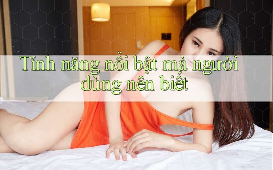 Tính năng nổi bật mà người dùng nên biết Tính năng nổi bật mà người dùng nên biết
