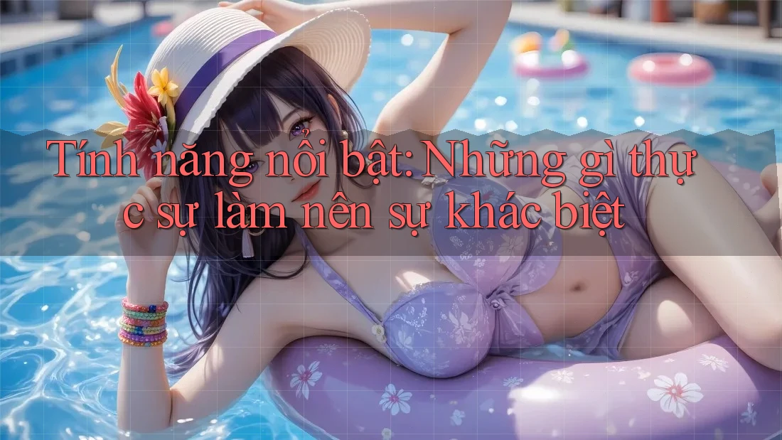 Tính năng nổi bật: Những gì thực sự làm nên sự khác biệt Tính năng nổi bật: Những gì thực sự làm nên sự khác biệt