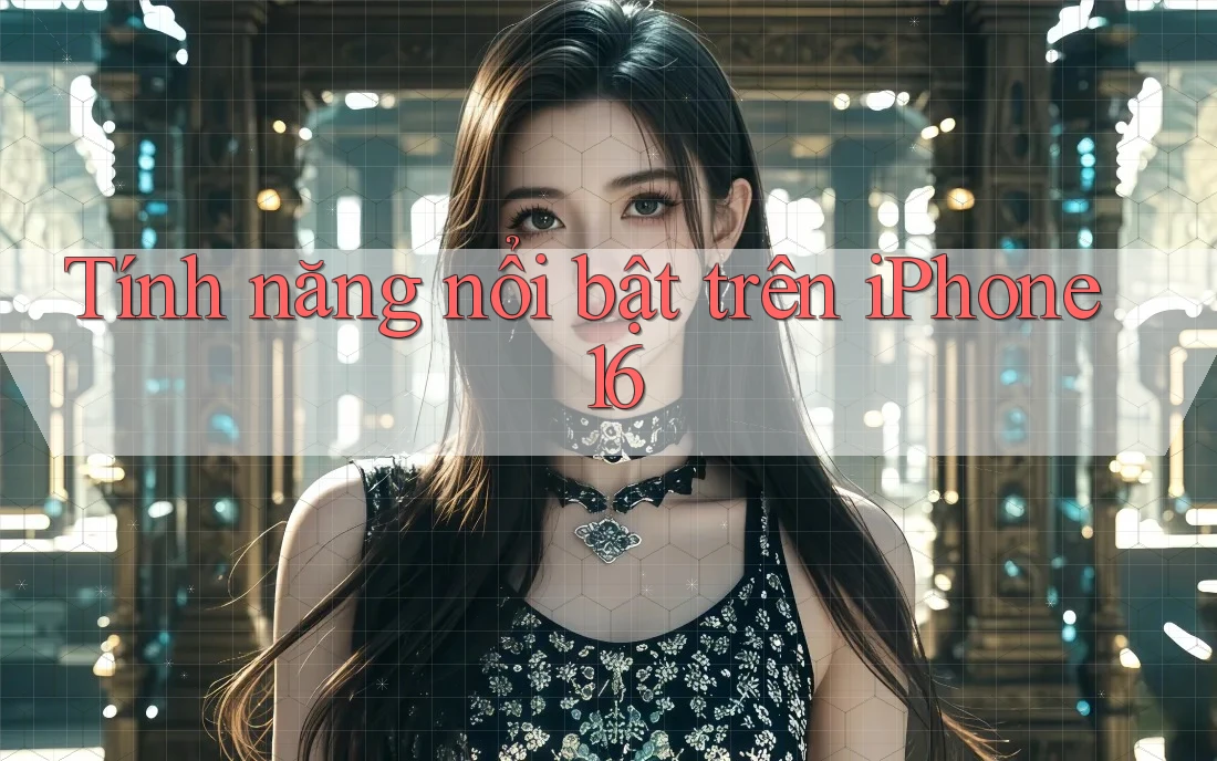 Tính năng nổi bật trên iPhone 16 Tính năng nổi bật trên iPhone 16