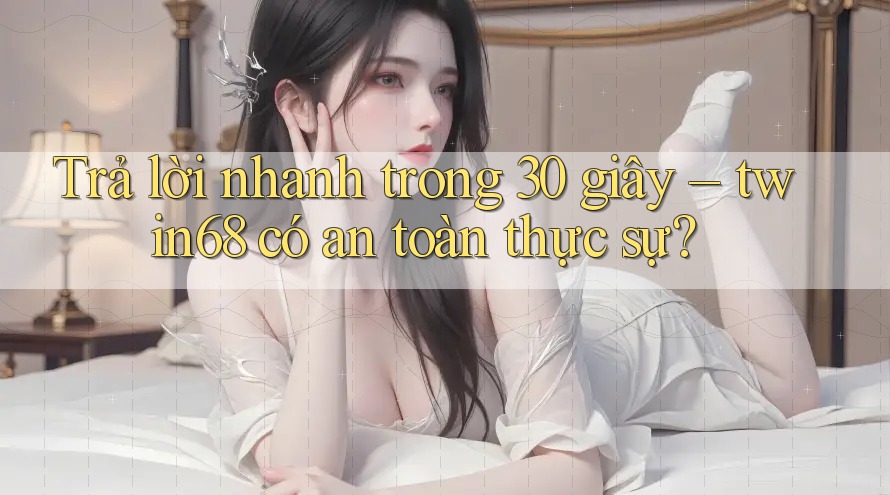 Trả lời nhanh trong 30 giây – twin68 có an toàn thực sự? Trả lời nhanh trong 30 giây – twin68 có an toàn thực sự?