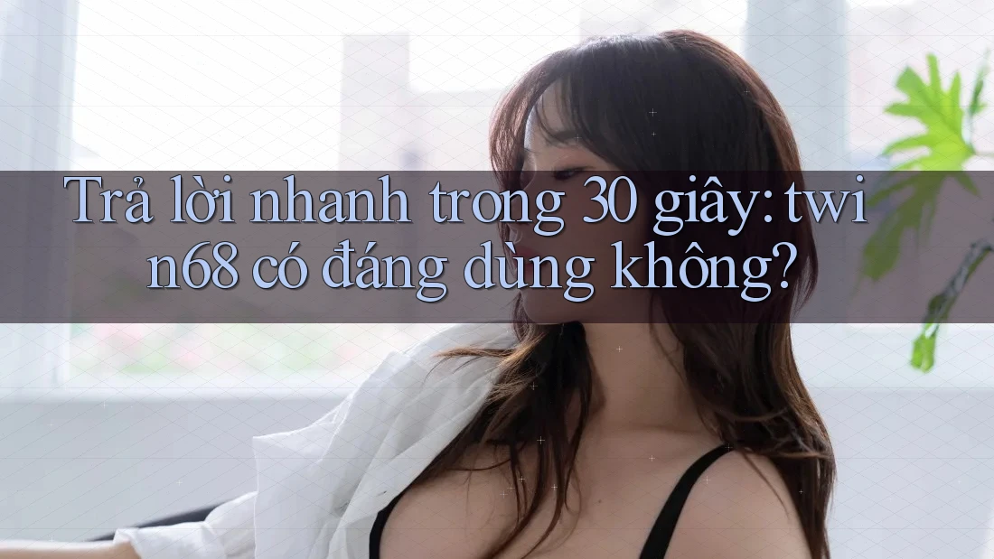 Trả lời nhanh trong 30 giây: twin68 có đáng dùng không? Trả lời nhanh trong 30 giây: twin68 có đáng dùng không?