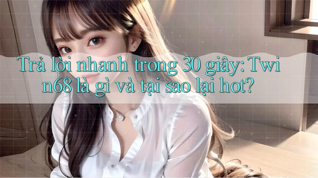 Trả lời nhanh trong 30 giây: Twin68 là gì và tại sao lại hot? Trả lời nhanh trong 30 giây: Twin68 là gì và tại sao lại hot?