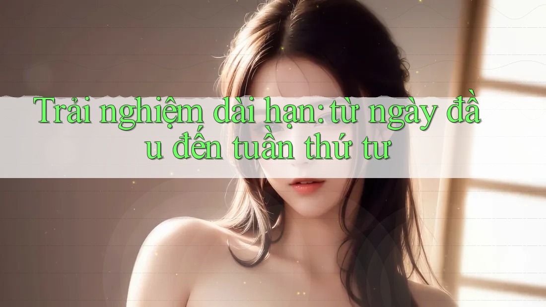 Trải nghiệm dài hạn: từ ngày đầu đến tuần thứ tư Trải nghiệm dài hạn: từ ngày đầu đến tuần thứ tư