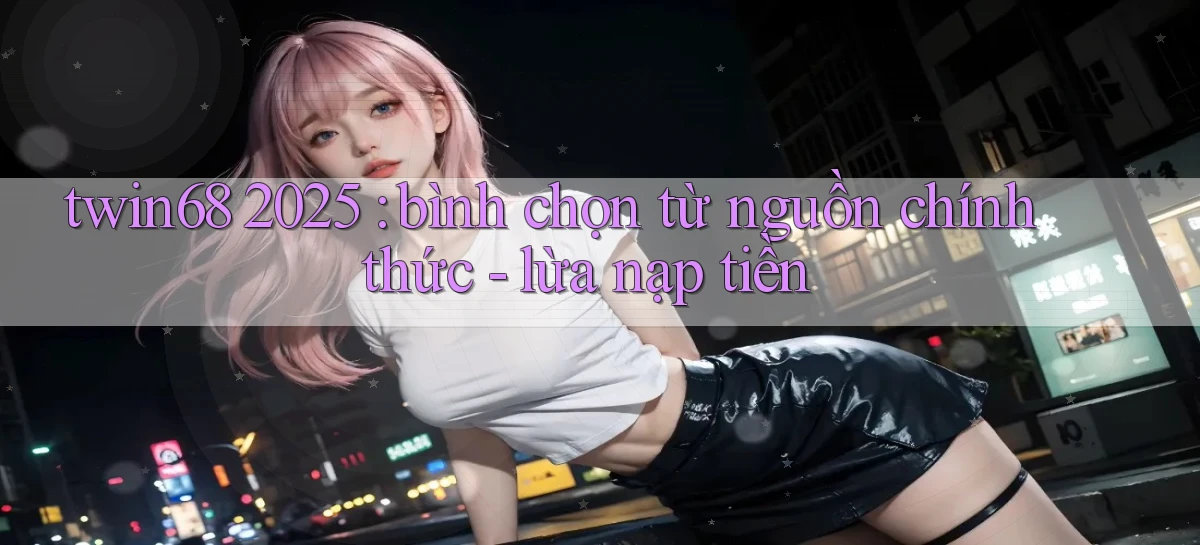 twin68 2025 bình chọn từ nguồn chính thức   lừa nạp tiền