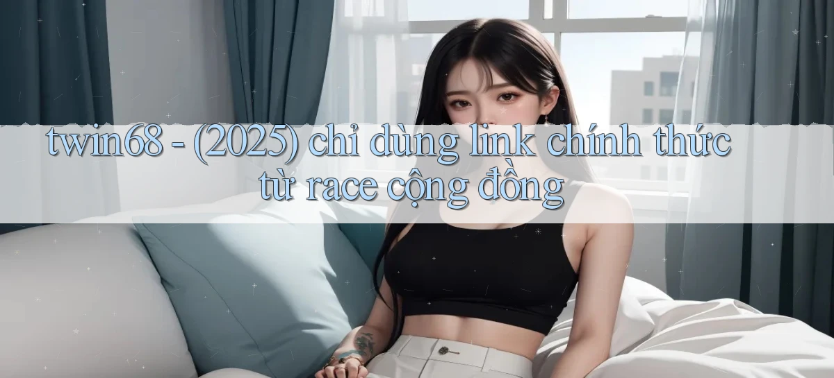 twin68   (2025) chỉ dùng link chính thức từ race cộng đồng