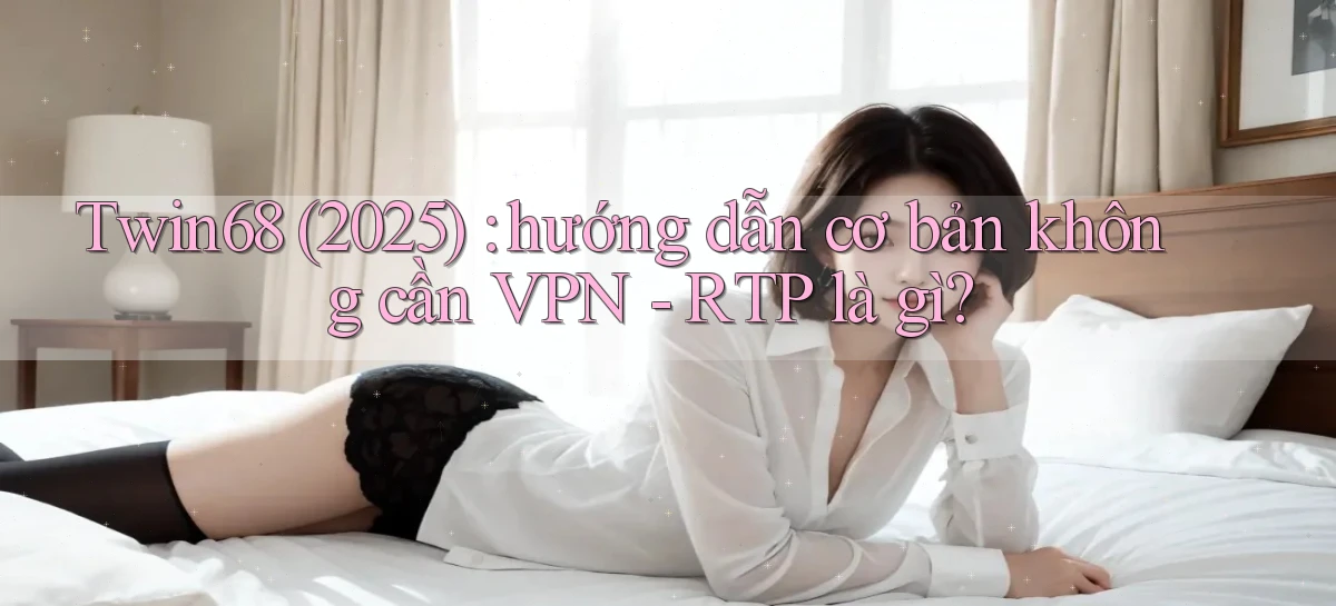 Twin68 (2025) hướng dẫn cơ bản không cần VPN   RTP là gì