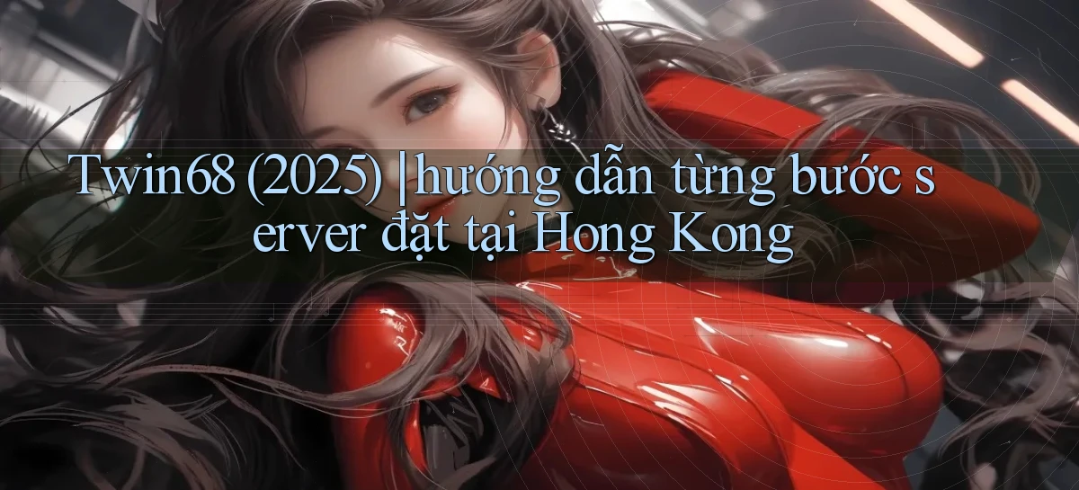 Twin68 (2025) hướng dẫn từng bước server đặt tại Hong Kong