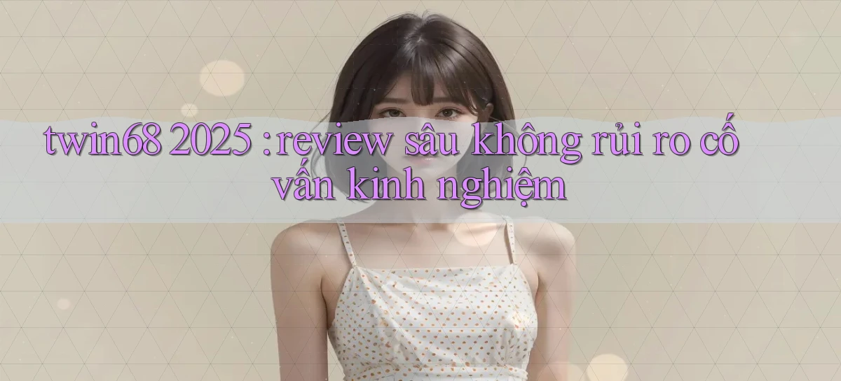 twin68 2025 review sâu không rủi ro cố vấn kinh nghiệm