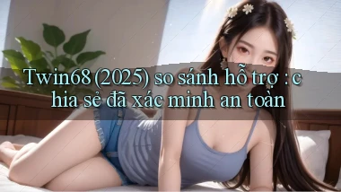 Twin68 (2025) so sánh hỗ trợ chia sẻ đã xác minh an toàn