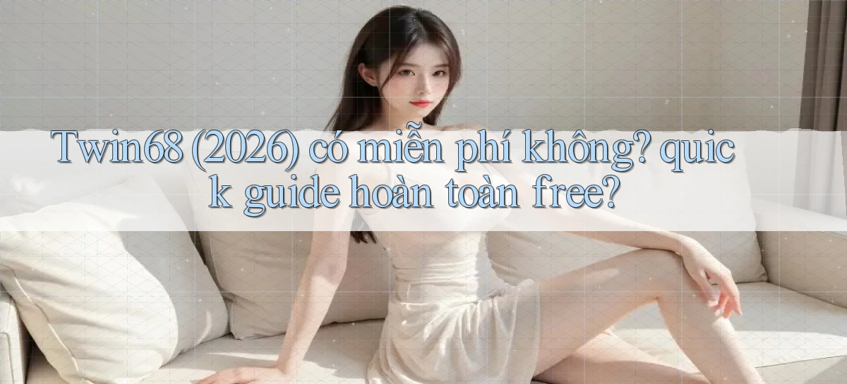 Twin68 (2026) có miễn phí không quick guide hoàn toàn free