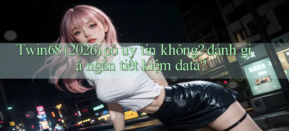 Twin68 (2026) có uy tín không đánh giá ngắn tiết kiệm data