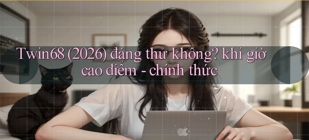 Twin68 (2026) đáng thử không khi giờ cao điểm   chính thức