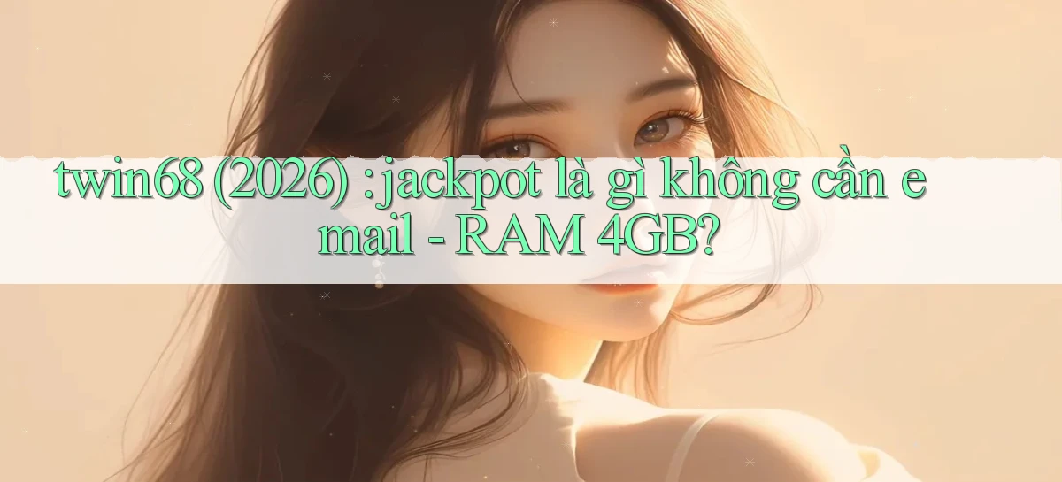 twin68 (2026) jackpot là gì không cần email   RAM 4GB