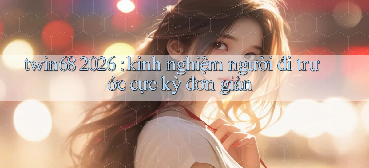 twin68 2026 kinh nghiệm người đi trước cực kỳ đơn giản