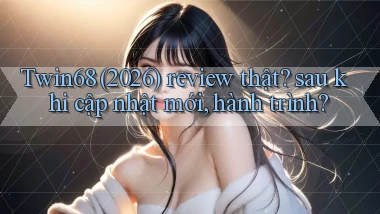 Twin68 (2026) review thật sau khi cập nhật mới, hành trình