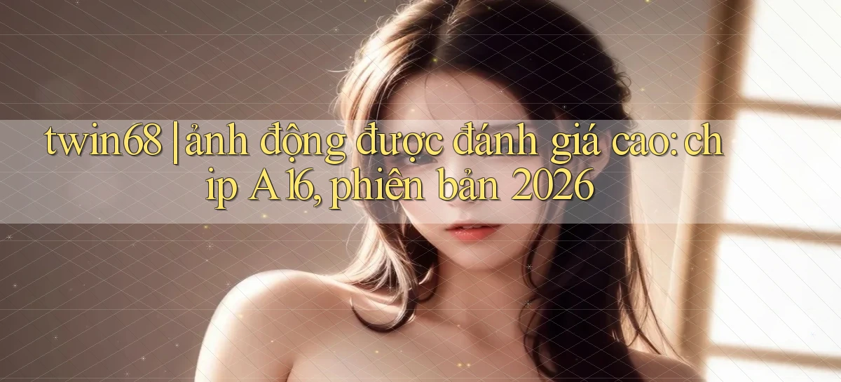 twin68 ảnh động được đánh giá cao chip A16, phiên bản 2026