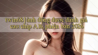 twin68 ảnh động được đánh giá cao chip A16, phiên bản 2026
