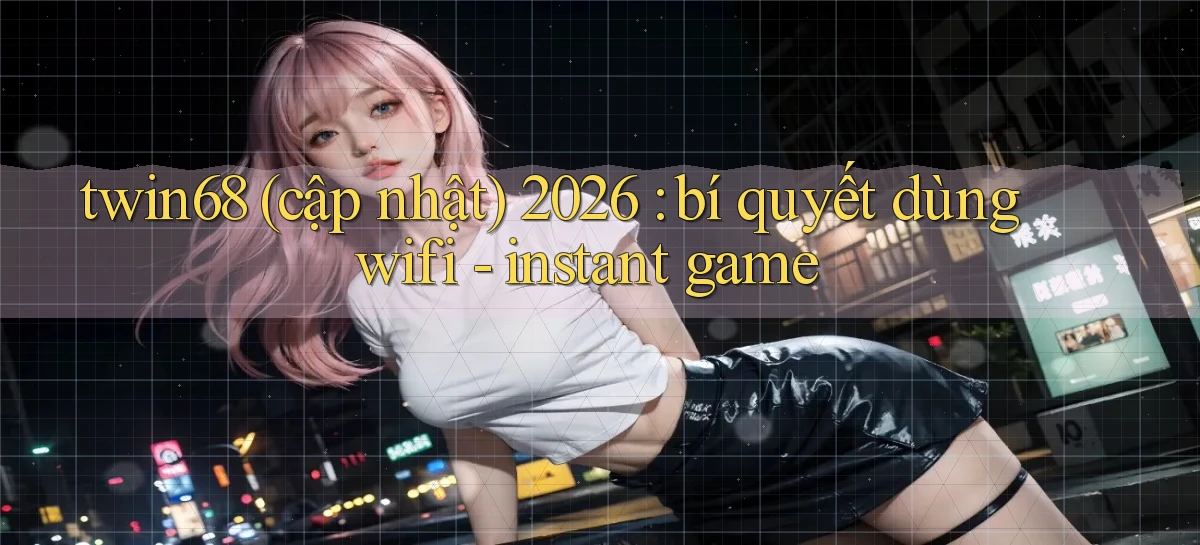 twin68 (cập nhật) 2026 bí quyết dùng wifi   instant game