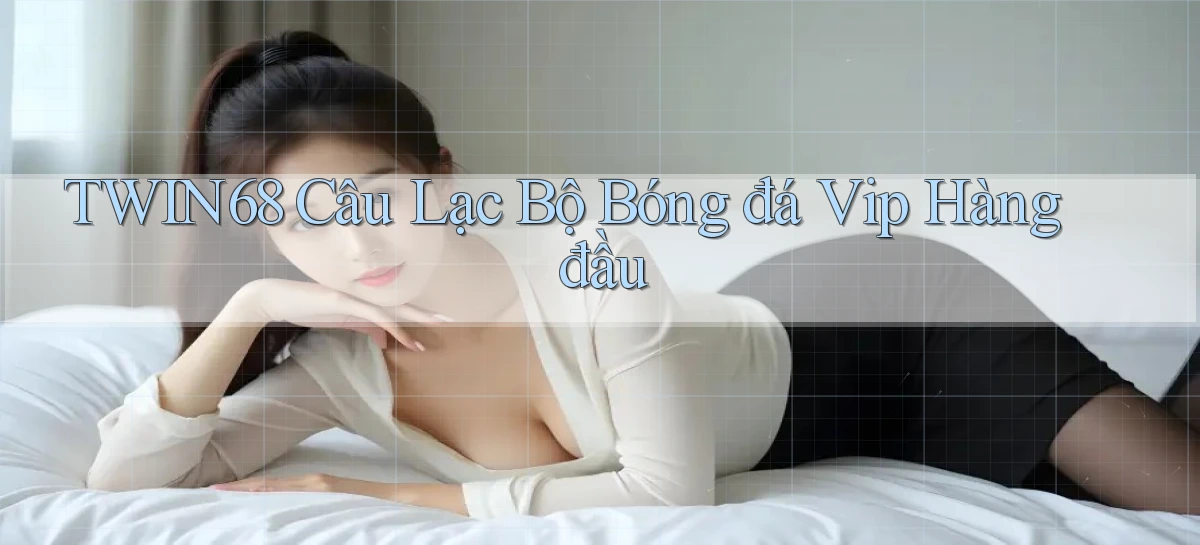 twin68  câu lạc bộ bóng đá vip hàng đầu
