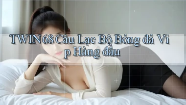 twin68  câu lạc bộ bóng đá vip hàng đầu