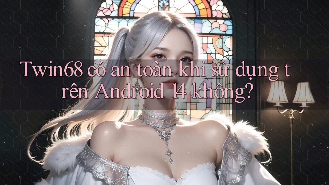 Twin68 có an toàn khi sử dụng trên Android 14 không? Twin68 có an toàn khi sử dụng trên Android 14 không?