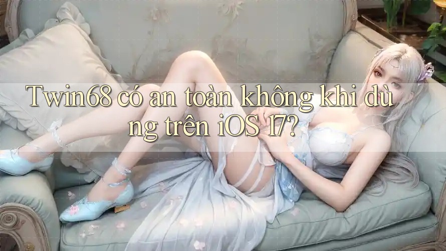 Twin68 có an toàn không khi dùng trên iOS 17? Twin68 có an toàn không khi dùng trên iOS 17?
