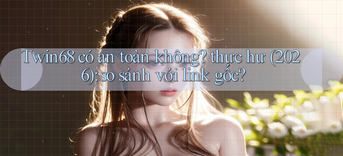 Twin68 có an toàn không thực hư (2026) so sánh với link gốc