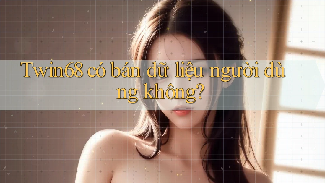 Twin68 có bán dữ liệu người dùng không? Twin68 có bán dữ liệu người dùng không?