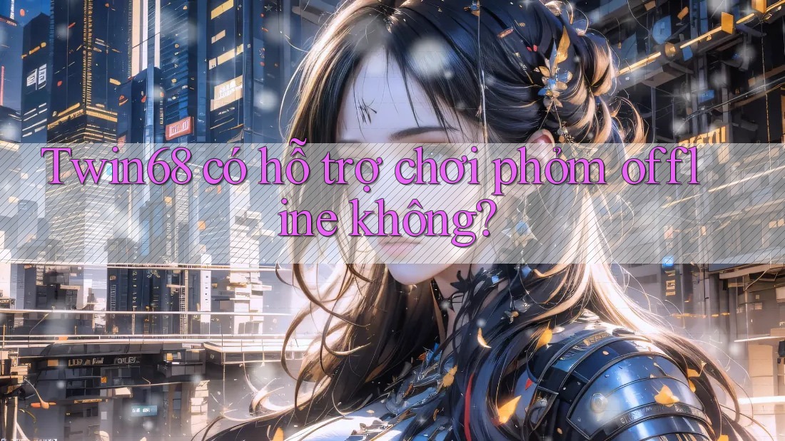 Twin68 có hỗ trợ chơi phỏm offline không? Twin68 có hỗ trợ chơi phỏm offline không?