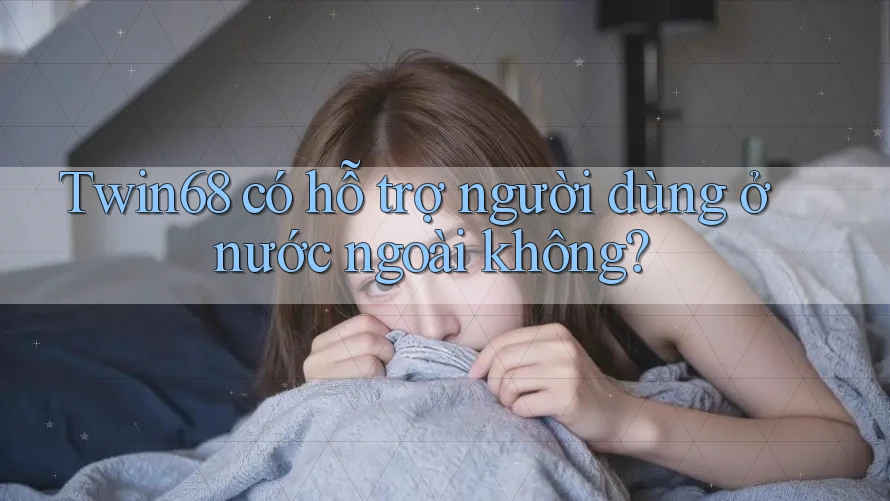 Twin68 có hỗ trợ người dùng ở nước ngoài không? Twin68 có hỗ trợ người dùng ở nước ngoài không?