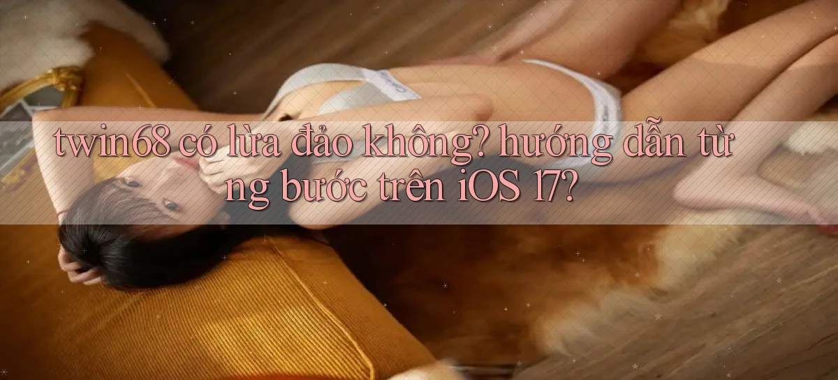 twin68 có lừa đảo không hướng dẫn từng bước trên iOS 17
